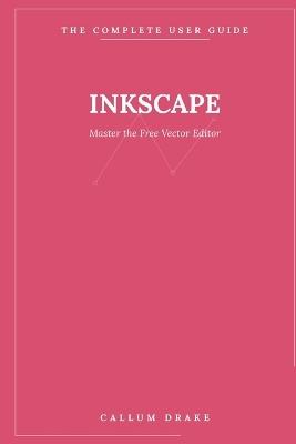Inkscape - The Complete User Guide: Master the Free Vector Editor - From Your First Shape to Professional Logos, Illustrations & Print-Ready Art - Callum Drake - cover