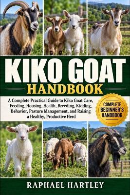 Kiko Goat Handbook: A Complete Practical Guide to Kiko Goat Care, Feeding, Housing, Health, Breeding, Kidding, Behavior, Pasture Management, and Raising a Healthy, Productive Herd - Raphael Hartley - cover