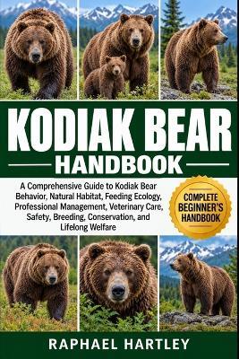Kodiak Bear Handbook: A Comprehensive Guide to Kodiak Bear Behavior, Natural Habitat, Feeding Ecology, Professional Management, Veterinary Care, Safety, Breeding, Conservation, and Lifelong Welfare - Raphael Hartley - cover
