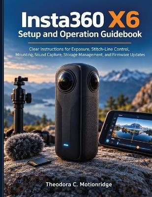 Insta360 X6 Setup and Operation Guidebook: Clear Instructions for Exposure, Stitch-Line Control, Mounting, Sound Capture, Storage Management, and Firmware Updates - Theodora C Motionridge - cover
