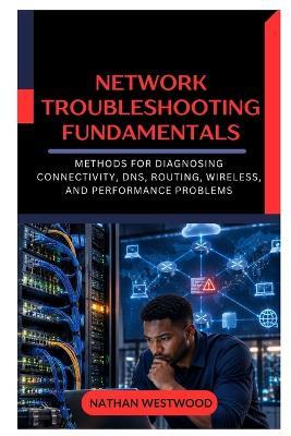 Network Troubleshooting Fundamentals: Methods for Diagnosing Connectivity, DNS, Routing, Wireless, and Performance Problems - Nathan Westwood - cover