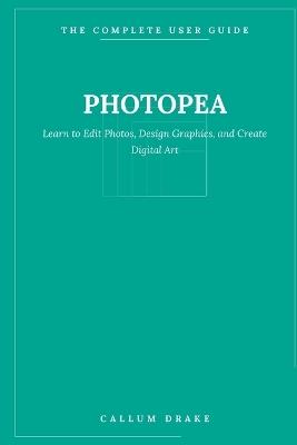 Photopea - The Complete User Guide: Learn to Edit Photos, Design Graphics, and Create Digital Art - No Installs, Just Your Browser - Callum Drake - cover