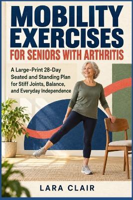 Mobility Exercises for Seniors with Arthritis: A Large-Print 28-Day Seated and Standing Plan for Stiff Joints, Balance, and Everyday Independence - Lara Clair - cover