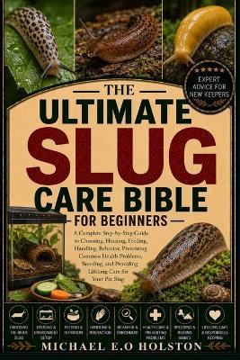 The Ultimate Slug Care Bible for Beginners: A Complete Step-by-Step Guide to Choosing, Housing, Feeding, Handling, Behavior, Preventing Common Health Problems, Breeding, and Providing Lifelong Care for Your Pet Slug - Michael E O Holston - cover