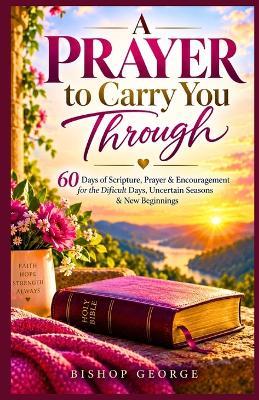 A Prayer to Carry You Through: 60 Days of Scripture, Prayer & Encouragement for the Difficult Days, Uncertain Seasons & New Beginnings - Bishop George - cover