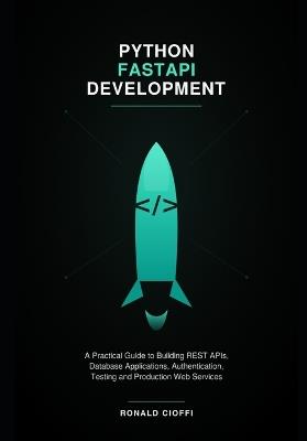 Python FastAPI Development: A Practical Guide to Building REST APIs, Database Applications, Authentication, Testing and Production Web Services - Ronald Cioffi - cover