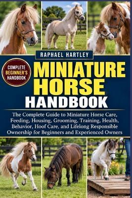 Miniature Horse Handbook: The Complete Guide to Miniature Horse Care, Feeding, Housing, Grooming, Training, Health, Behavior, Hoof Care, and Lifelong Responsible Ownership for Beginners and Experienced Owners - Raphael Hartley - cover