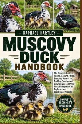 Muscovy Duck Handbook: The Complete Guide to Raising, Housing, Feeding, Breeding, Health Care, Duckling Development, Behavior, and Successful Flock Management for Beginners and Experienced Keepers - Raphael Hartley - cover