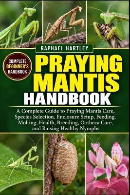 Praying Mantis Handbook: A Complete Guide to Praying Mantis Care, Species Selection, Enclosure Setup, Feeding, Molting, Health, Breeding, Ootheca Care, and Raising Healthy Nymphs - Raphael Hartley - cover