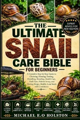 The Ultimate Snail Care Bible for Beginners: A Complete Step-by-Step Guide to Choosing, Housing, Feeding, Handling, Breeding, Health Care, Shell Care, Habitat Setup, and Raising Happy, Healthy Land Snails with Confidence - Michael E O Holston - cover