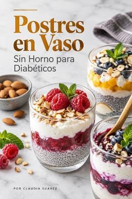 Postres en Vaso Sin Horno para Diabéticos: Recetas Dulces Fáciles y Saludables, Bajas en Azúcar para Preparar en Casa - Claudia Suárez - cover