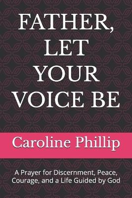 Father, Let Your Voice Be: A Prayer for Discernment, Peace, Courage, and a Life Guided by God - Caroline Phillip - cover