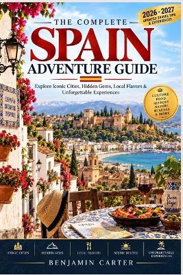 The Complete Spain Adventure Guide: Explore Iconic Cities, Hidden Gems, Local Flavors & Unforgettable Experiences - Benjamin Carter - cover