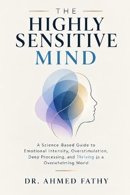 The Highly Sensitive Mind: A Science-Based Guide to Emotional Intensity, Overstimulation, Deep Processing, and Thriving in an Overwhelming World - Ahmed Fathy - cover