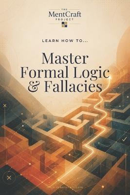 Learn How To... Master Formal Logic & Fallacies: A Practical Guide to Valid Reasoning, Clear Arguments, and Common Fallacies - Mentcraft Project - cover