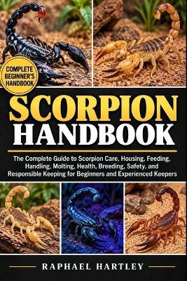 Scorpion Handbook: The Complete Guide to Scorpion Care, Housing, Feeding, Handling, Molting, Health, Breeding, Safety, and Responsible Keeping for Beginners and Experienced Keepers - Raphael Hartley - cover