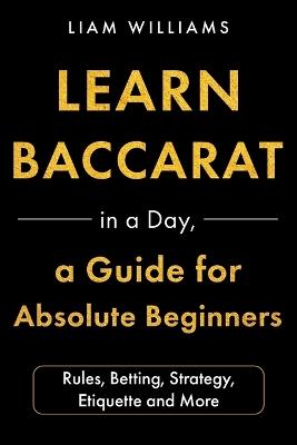 Learn Baccarat in a Day, a Guide for Absolute Beginners: Rules, Betting, Strategy, Etiquette and More - Liam Williams - cover