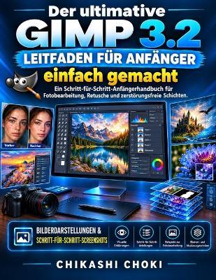 Der ultimative GIMP 3.2-Leitfaden für Anfänger einfach gemacht: Ein Schritt-für-Schritt-Anfängerhandbuch für Fotobearbeitung, Retusche und zerstörungsfreie Schichten. - Chikashi Choki - cover