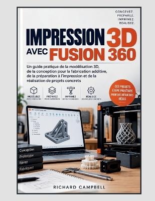 Impression 3D avec Fusion 360: Un guide pratique de la modélisation 3D, de la conception pour la fabrication additive, de la préparation à l'impression et de la réalisation de projets concrets - Richard Campbell - cover
