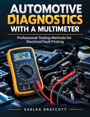 Automotive Diagnostics With a Multimeter: Professional Testing Methods for Electrical Fault Finding - Kaelen Draycott - cover