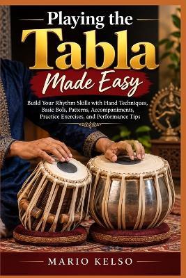 Playing the Tabla Made Easy: Build Your Rhythm Skills with Hand Techniques, Basic Bols, Patterns, Accompaniments, Practice Exercises, and Performance Tips - Mario Kelso - cover