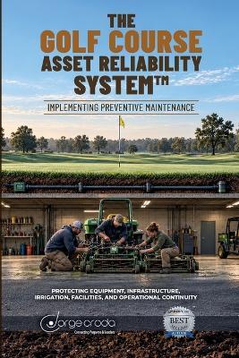 The Golf Course Asset Reliability System: Implementing Preventive Maintenance: Protecting Equipment, Infrastructure, Irrigation, Facilities, and Operational Continuity - Jorge Croda - cover