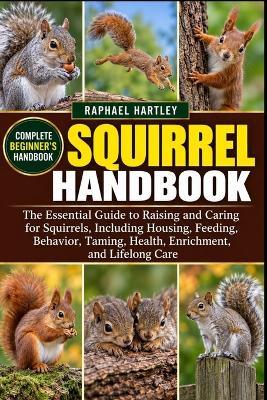 Squirrel Handbook: The Essential Guide to Raising and Caring for Squirrels, Including Housing, Feeding, Behavior, Taming, Health, Enrichment, and Lifelong Care - Raphael Hartley - cover