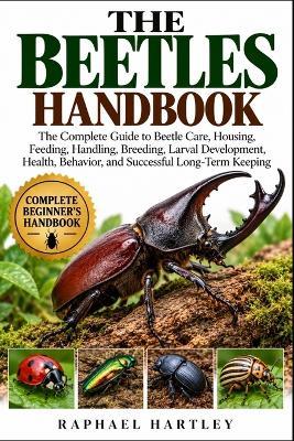 The Beetles Handbook: The Complete Guide to Beetle Care, Housing, Feeding, Handling, Breeding, Larval Development, Health, Behavior, and Successful Long-Term Keeping - Raphael Hartley - cover