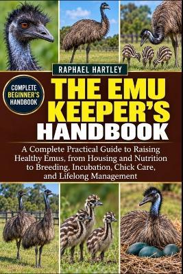 The Emu Keeper's Handbook: A Complete Practical Guide to Raising Healthy Emus, from Housing and Nutrition to Breeding, Incubation, Chick Care, and Lifelong Management - Raphael Hartley - cover