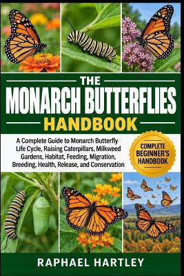 The Monarch Butterflies Handbook: A Complete Guide to Monarch Butterfly Life Cycle, Raising Caterpillars, Milkweed Gardens, Habitat, Feeding, Migration, Breeding, Health, Release, and Conservation - Raphael Hartley - cover
