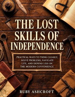 The Lost Skills of Independence: Practical Ways to Think Clearly, Solve Problems, Navigate Life, and Depend Less on Modern Convenience - Ruby Ashcroft - cover