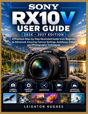 Sony Rx10 V User Guide (2026-2027 Edition): A Practical Step-by-Step Illustrated Guide from Beginner to Advanced, Covering Camera Settings, Autofocus, Video, and Photography Techniques - Leighton Hughes - cover