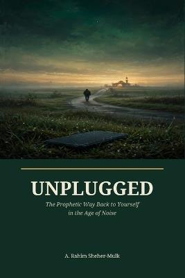 Unplugged: The Prophetic Way Back to Yourself in the Age of Noise - A Rahim Sheher-Mulk - cover