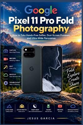 Google Pixel 11 Pro Fold Photography User Guide: How to Take Hands-Free Selfies, Dual-Screen Previews, and Ultra-Wide Panoramas - Jesus Garcia - cover