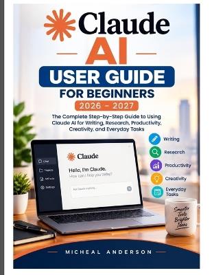 Claude AI User Guide for Beginners 2026-2027: The Complete Step-by-Step Guide to Using Claude AI for Writing, Research, Productivity, Creativity, and Everyday Tasks - Micheal Anderson - cover