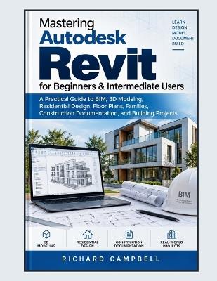 Mastering Autodesk Revit for Beginners & Intermediate Users: A Practical Guide to BIM, 3D Modeling, Residential Design, Floor Plans, Families, Construction Documentation, and Building Projects - Richard Campbell - cover