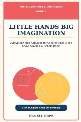 Little Hands Big Imagination: 100 Screen-Free Activities for Children Ages 3 to 5 Using Simple Household Items - Ernell Erfe - cover