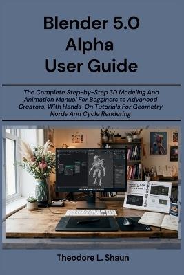 Blender 5.0 Alpha User Guide: The Complete Step-by-Step 3D Modeling And Animation Manual For Begginers to Advanced Creators, With Hands-On Tutorials For Geometry Nords And Cycle Rendering - Theodore L Shaun - cover