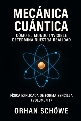 Mecánica cuántica explicada de forma sencilla - Cómo el mundo invisible determina nuestra realidad: Física explicada de forma sencilla (Volumen 1) - Orhan Schöwe - cover