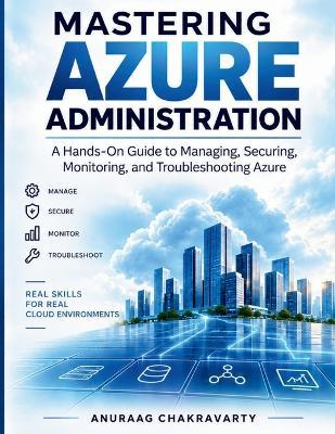 Mastering Azure Administration: A Hands-On Guide to Managing, Securing, Monitoring and Troubleshooting Azure - Anuraag Chakravarty - cover