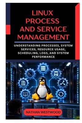 Linux Process and Service Management: Understanding Processes, System Services, Resource Usage, Scheduling, Logs, and System Performance - Nathan Westwood - cover