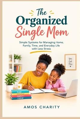 The Organised Single Mom: Simple Systems for Managing Home, Family, Time and Everyday Life with Less Stress - Amos Charity - cover