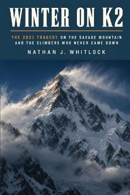 Winter on K2: The 2021 Tragedy on the Savage Mountain and the Climbers Who Never Came Down - Nathan J Whitlock - cover