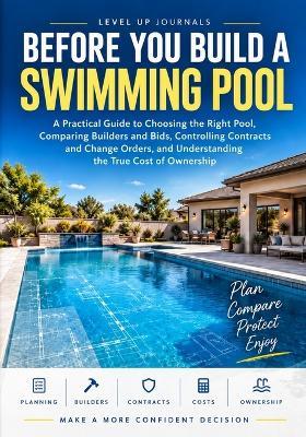 Before You Build a Swimming Pool: A Practical Guide to Choosing the Right Pool, Comparing Builders and Bids, Controlling Contracts and Change Orders, and Understanding the True Cost of Ownership - Level Up Journals - cover