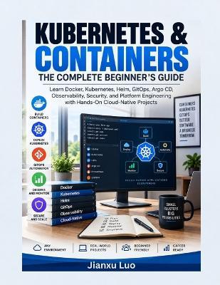 Kubernetes & Containers: The Complete Beginner's Guide: Learn Docker, Kubernetes, Helm, GitOps, Argo CD, Observability, Security, and Platform Engineering with Hands-On Cloud-Native Projects - Jianxu Luo - cover