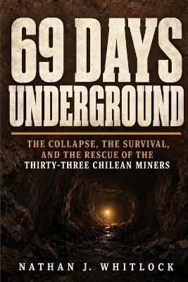 69 Days Underground: The Collapse, the Survival, and the Rescue of the Thirty-Three Chilean Miners - Nathan J Whitlock - cover