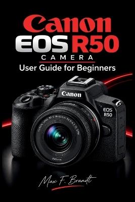 Canon EOS R50 Camera User Guide for Beginners: Step by Step Instructions for Setup, Photography Settings, Autofocus, Lenses, Video Recording, Vlogging, Wireless Transfer, and Troubleshooting - Max F Brandt - cover