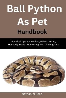 Ball Python As Pet Handbook: Practical Tips For Feeding, Habitat Setup, Handling, Health Monitoring, And Lifelong Care - Nathaniel Reed - cover