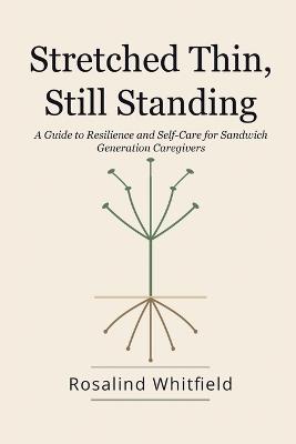 Stretched Thin, Still Standing: A Guide to Resilience and Self-Care for Sandwich Generation Caregivers - Rosalind Whitfield - cover