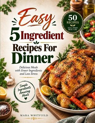Easy 5 Ingredient Recipes for Dinner: Simple and Flavor-Packed Meals with Just Five Ingredients - Mara Whitfield - cover